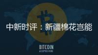 中新时评：新疆棉花岂能与“强迫劳动”挂钩	？