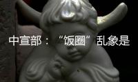 中宣部：“饭圈”乱象是网络文明建设的难点之一