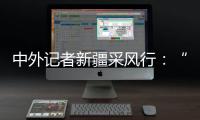 中外记者新疆采风行

：“我要把真实的新疆告诉读者”