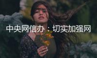中央网信办�：切实加强网络暴力治理 强化网暴当事人保护