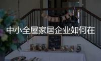 中小全屋家居企业如何在竞争中生存
、升级?