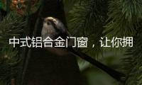 中式铝合金门窗，让你拥有适合自己的中国风!