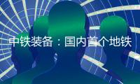 中铁装备：国内首个地铁停车线建设用矩形顶管机“凯旋号”下线