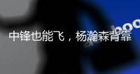 中锋也能飞�，杨瀚森背靠背仍有亮眼表现	
，惊艳表现引联盟大佬驻足