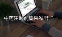 中药注射剂集采卷出“一元”品，安全有效争议悬而未决