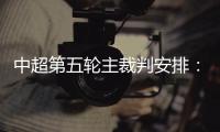 中超第五轮主裁判安排：谭海执法恒大VS阿尔滨