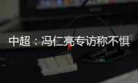 中超：冯仁亮专访称不惧和恒大郜林穆里奇竞争