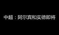 中超	：阿尔宾和实德即将合并 新大连VS恒大