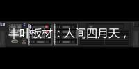 丰叶板材：人间四月天	，丰叶润万家