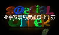 业余赛事热度超职业�！苏超南京主场60396人�，南京城市主场3558人
