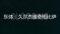 东体：久尔杰维奇相比伊万具备一定优势，至少他不会将队员弄混