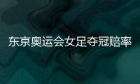 东京奥运会女足夺冠赔率	：中国女足仅排第9