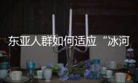 东亚人群如何适应“冰河时代”？ 中国科学家解析遗传图谱和基因演化