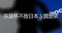 东亚杯不敌日本！国足依然0分0进球