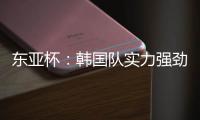 东亚杯：韩国队实力强劲	，中国香港抢分无望？中国香港VS韩国