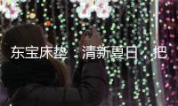 东宝床垫：清新夏日，把绿色自然睡眠带回家
