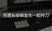 东莞长安镇发生一起持刀伤人案致3人死亡�，警方�：嫌疑人已被控制