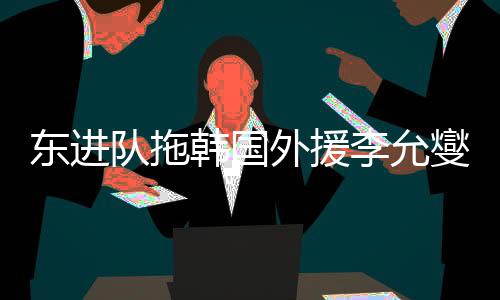 东进队拖为了让李允燮放心
