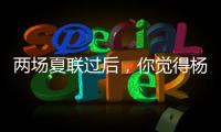 两场夏联过后
，你觉得杨瀚森有哪些方面急需改进？