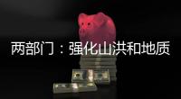 两部门
：强化山洪和地质灾害防范 加强防洪工程巡查防守
