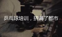 乒乓球培训�，挤满了都市打工人