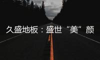 久盛地板�：盛世“美”颜，近在眼前!
