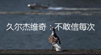久尔杰维奇
：不敢信每次对手第一次射门就进球 但我并不是很失望