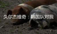 久尔杰维奇：韩国队对我们限制得很好 我们表现不够出色