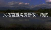 义乌官宣购房新政：两孩家庭补10万，三孩家庭补20万