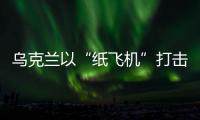 乌克兰以“纸飞机”打击战机�？