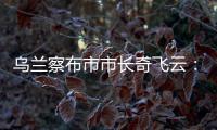 乌兰察布市市长奇飞云	�：发展文旅	，要将“爆红”变“长红”