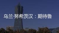 乌兰·努希茨汉	：期待鲁班工坊推动中哈多领域深化合作