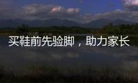 买鞋前先验脚，助力家长选好儿童运动鞋