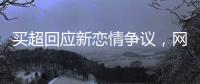 买超回应新恋情争议，网友：都单身了谈个恋爱犯法	？