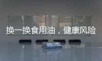 换一换食用油
，健康风险大大降低！