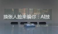 换张人脸来骗你�：AI技术引发诈骗潮？