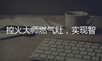 控火大师燃气灶，实现智慧、理想烹饪
