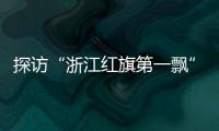 探访“浙江红旗第一飘”所在地：红色传承、讲述与发展