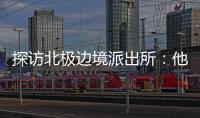 探访北极边境派出所�：他们就像冰天雪地里的暖阳