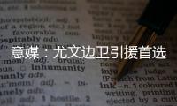 意媒
：尤文边卫引援首选塔瓦雷斯�，拉齐奥要价至少3500万欧