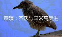 意媒	：齐沃与国米高层进行了两小时会谈，对夏窗进行全面规划