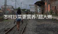 怎样炒菜更营养?超人燃气灶：大火力才能炒出好味道