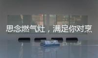 思念燃气灶
，满足你对烹饪的讲究