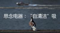 思念电器：“自清洁”吸油烟机，升级为厨房的“标配”