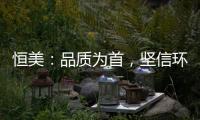 恒美
：品质为首�，坚信环保才算完美