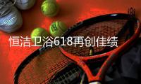 恒洁卫浴618再创佳绩，高颜值成为流行新趋势