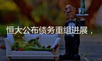 恒大公布债务重组进展，超20%债权人签订支持协议