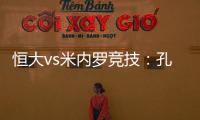 恒大vs米内罗竞技：孔卡谢幕战 恒大不虚此行