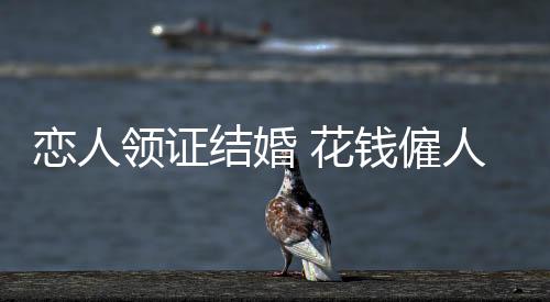 僱人“他们领证我挣钱