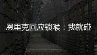 恩里克回应锁喉：我就碰了他一下，他就倒了 切尔西主帅也推人了